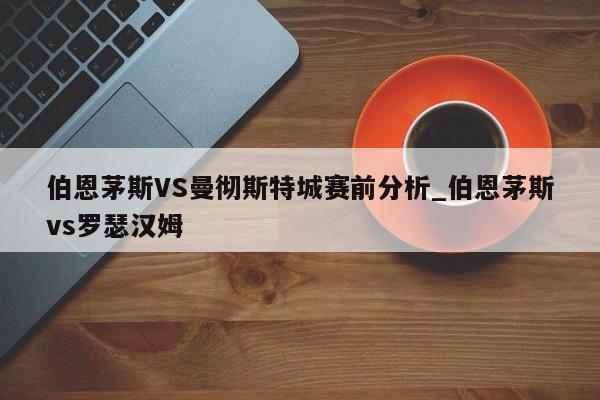 伯恩茅斯VS曼彻斯特城赛前分析_伯恩茅斯vs罗瑟汉姆