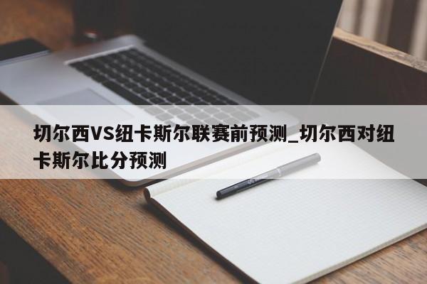 切尔西VS纽卡斯尔联赛前预测_切尔西对纽卡斯尔比分预测