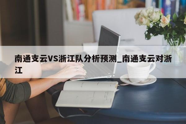 南通支云VS浙江队分析预测_南通支云对浙江
