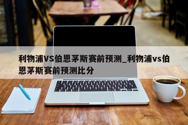 利物浦VS伯恩茅斯赛前预测_利物浦vs伯恩茅斯赛前预测比分