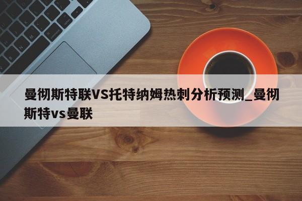 曼彻斯特联VS托特纳姆热刺分析预测_曼彻斯特vs曼联