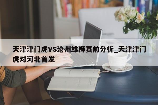天津津门虎VS沧州雄狮赛前分析_天津津门虎对河北首发