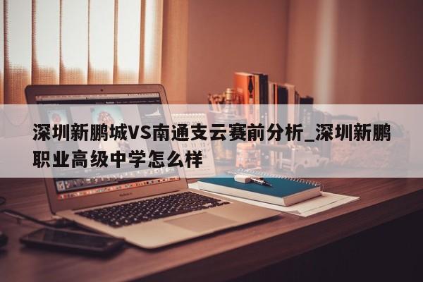 深圳新鹏城VS南通支云赛前分析_深圳新鹏职业高级中学怎么样