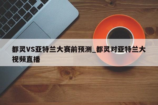 都灵VS亚特兰大赛前预测_都灵对亚特兰大视频直播 都灵VS亚特兰大赛前预测_都灵对亚特兰大视频直播
