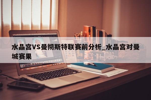 水晶宫VS曼彻斯特联赛前分析_水晶宫对曼城赛果 水晶宫VS曼彻斯特联赛前分析_水晶宫对曼城赛果