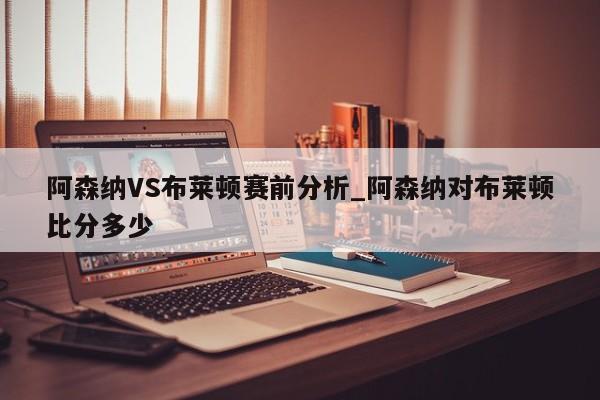 阿森纳VS布莱顿赛前分析_阿森纳对布莱顿比分多少 阿森纳VS布莱顿赛前分析_阿森纳对布莱顿比分多少