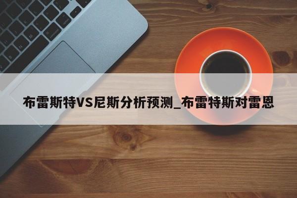 布雷斯特VS尼斯分析预测_布雷特斯对雷恩 布雷斯特VS尼斯分析预测_布雷特斯对雷恩