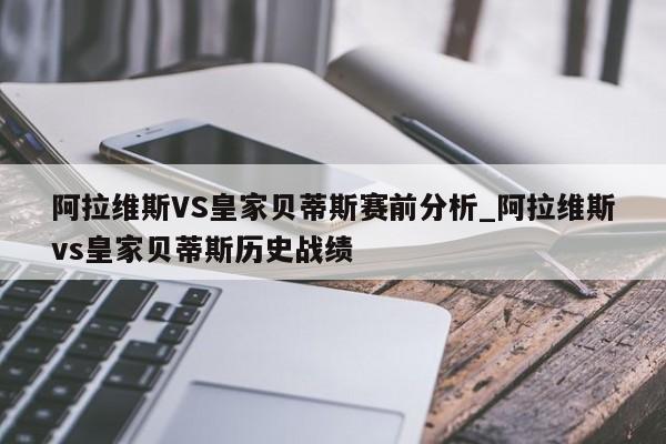 阿拉维斯VS皇家贝蒂斯赛前分析_阿拉维斯vs皇家贝蒂斯历史战绩