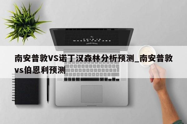 南安普敦VS诺丁汉森林分析预测_南安普敦vs伯恩利预测 南安普敦VS诺丁汉森林分析预测_南安普敦vs伯恩利预测