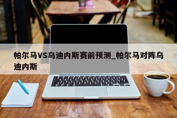 帕尔马VS乌迪内斯赛前预测_帕尔马对阵乌迪内斯 帕尔马VS乌迪内斯赛前预测_帕尔马对阵乌迪内斯