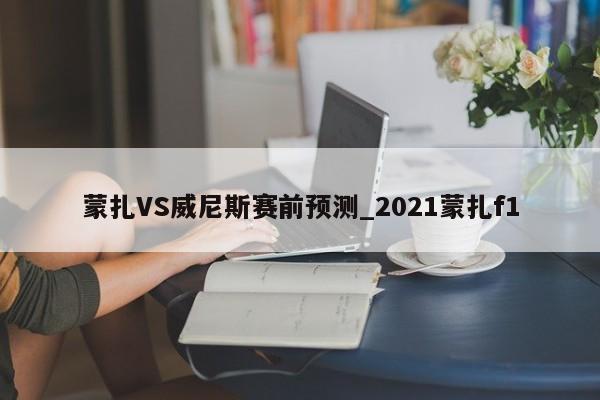 蒙扎VS威尼斯赛前预测_2021蒙扎f1 蒙扎VS威尼斯赛前预测_2021蒙扎f1