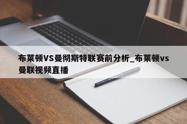 布莱顿VS曼彻斯特联赛前分析_布莱顿vs曼联视频直播 布莱顿VS曼彻斯特联赛前分析_布莱顿vs曼联视频直播