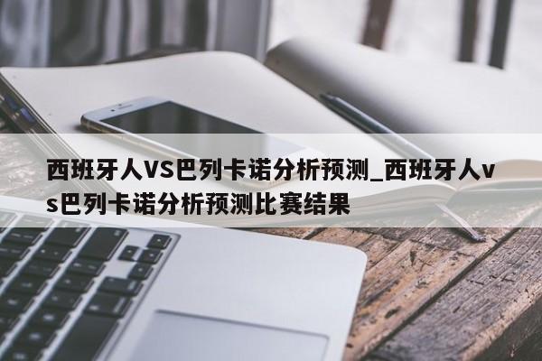西班牙人VS巴列卡诺分析预测_西班牙人vs巴列卡诺分析预测比赛结果 西班牙人VS巴列卡诺分析预测_西班牙人vs巴列卡诺分析预测比赛结果