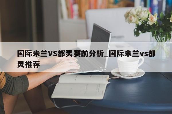 国际米兰VS都灵赛前分析_国际米兰vs都灵推荐 国际米兰VS都灵赛前分析_国际米兰vs都灵推荐