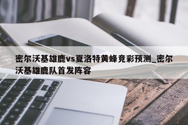 密尔沃基雄鹿vs夏洛特黄蜂竞彩预测_密尔沃基雄鹿队首发阵容