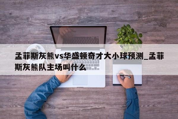孟菲斯灰熊vs华盛顿奇才大小球预测_孟菲斯灰熊队主场叫什么