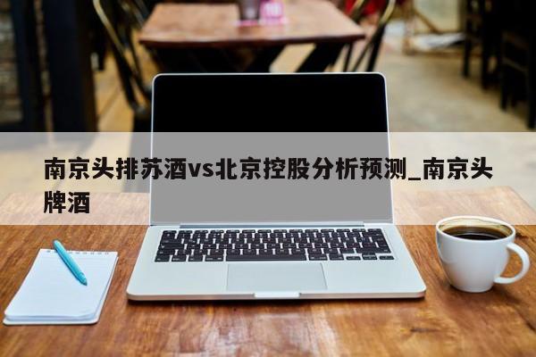 南京头排苏酒vs北京控股分析预测_南京头牌酒