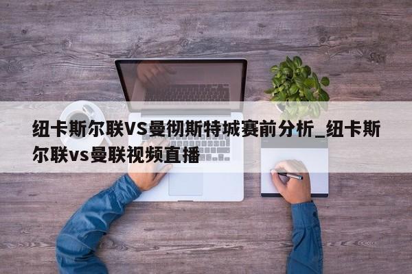 纽卡斯尔联VS曼彻斯特城赛前分析_纽卡斯尔联vs曼联视频直播