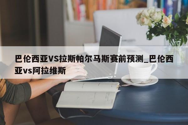 巴伦西亚VS拉斯帕尔马斯赛前预测_巴伦西亚vs阿拉维斯