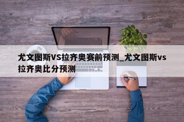 尤文图斯VS拉齐奥赛前预测_尤文图斯vs拉齐奥比分预测
