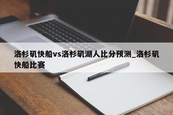 洛杉矶快船vs洛杉矶湖人比分预测_洛杉矶快船比赛