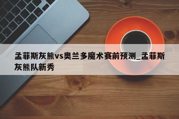 孟菲斯灰熊vs奥兰多魔术赛前预测_孟菲斯灰熊队新秀
