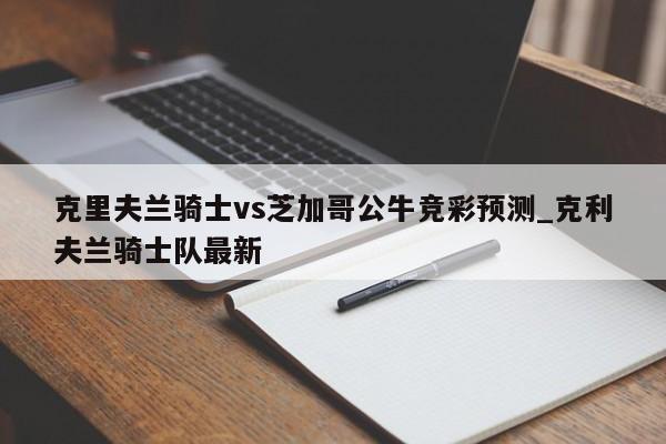 克里夫兰骑士vs芝加哥公牛竞彩预测_克利夫兰骑士队最新