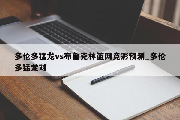 多伦多猛龙vs布鲁克林篮网竞彩预测_多伦多猛龙对