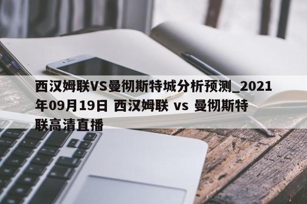 西汉姆联VS曼彻斯特城分析预测_2021年09月19日 西汉姆联 vs 曼彻斯特联高清直播