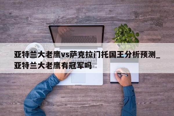 亚特兰大老鹰vs萨克拉门托国王分析预测_亚特兰大老鹰有冠军吗
