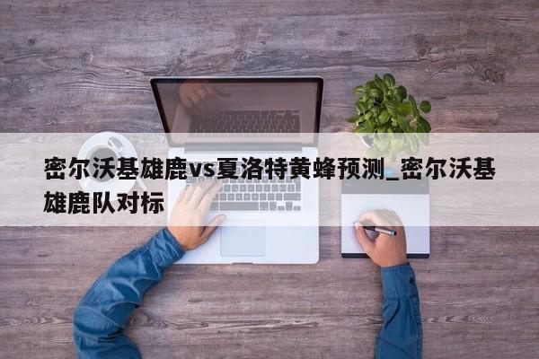 密尔沃基雄鹿vs夏洛特黄蜂预测_密尔沃基雄鹿队对标