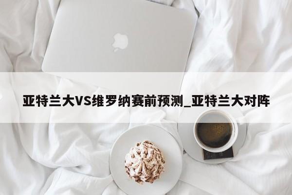 亚特兰大VS维罗纳赛前预测_亚特兰大对阵