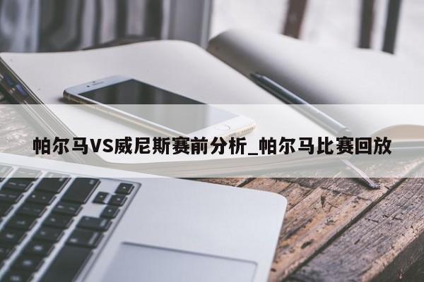 帕尔马VS威尼斯赛前分析_帕尔马比赛回放
