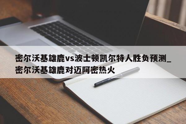 密尔沃基雄鹿vs波士顿凯尔特人胜负预测_密尔沃基雄鹿对迈阿密热火