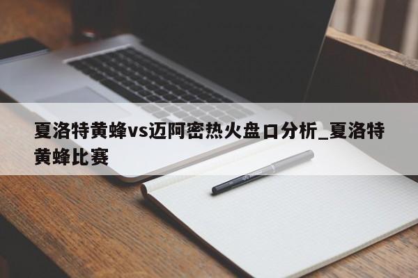 夏洛特黄蜂vs迈阿密热火盘口分析_夏洛特黄蜂比赛