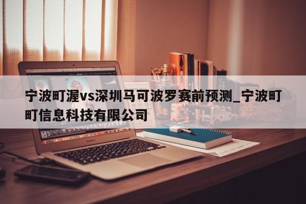 宁波町渥vs深圳马可波罗赛前预测_宁波町町信息科技有限公司