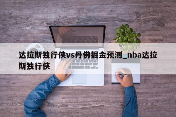 达拉斯独行侠vs丹佛掘金预测_nba达拉斯独行侠
