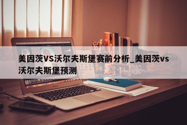 美因茨VS沃尔夫斯堡赛前分析_美因茨vs沃尔夫斯堡预测