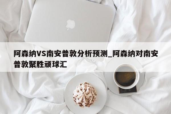 阿森纳VS南安普敦分析预测_阿森纳对南安普敦聚胜顽球汇