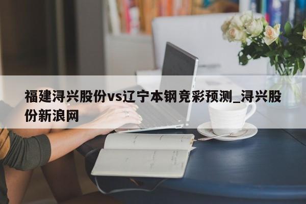 福建浔兴股份vs辽宁本钢竞彩预测_浔兴股份新浪网
