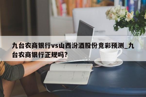 九台农商银行vs山西汾酒股份竞彩预测_九台农商银行正规吗?