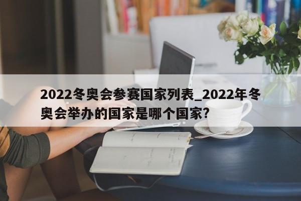 2022冬奥会参赛国家列表_2022年冬奥会举办的国家是哪个国家?