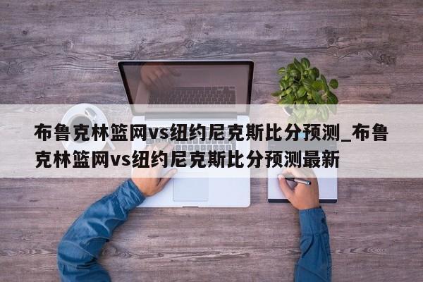 布鲁克林篮网vs纽约尼克斯比分预测_布鲁克林篮网vs纽约尼克斯比分预测最新