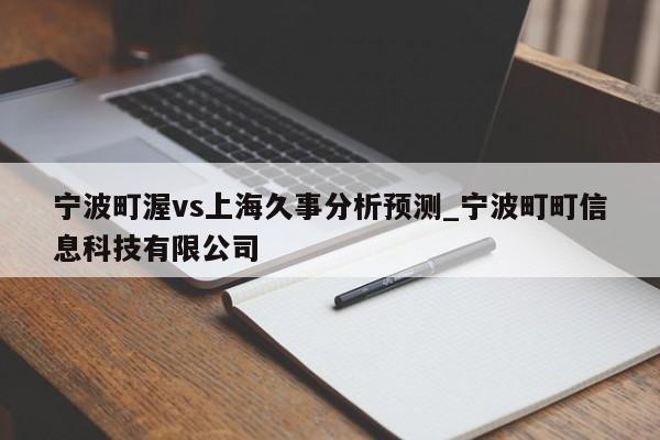 宁波町渥vs上海久事分析预测_宁波町町信息科技有限公司