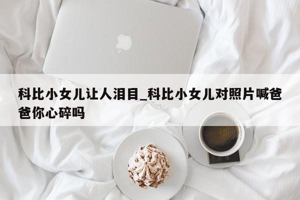 科比小女儿让人泪目_科比小女儿对照片喊爸爸你心碎吗