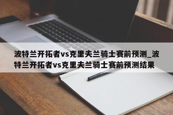 波特兰开拓者vs克里夫兰骑士赛前预测_波特兰开拓者vs克里夫兰骑士赛前预测结果