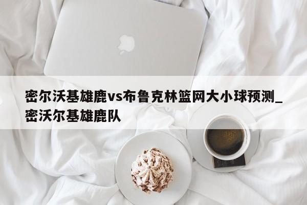 密尔沃基雄鹿vs布鲁克林篮网大小球预测_密沃尔基雄鹿队