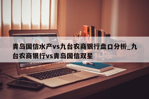 青岛国信水产vs九台农商银行盘口分析_九台农商银行vs青岛国信双星