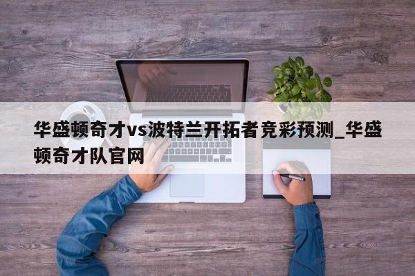 华盛顿奇才vs波特兰开拓者竞彩预测_华盛顿奇才队官网
