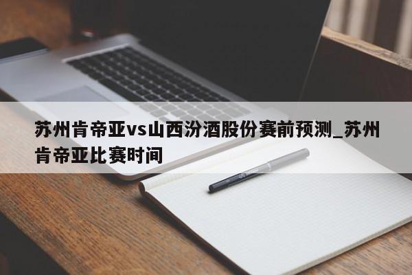 苏州肯帝亚vs山西汾酒股份赛前预测_苏州肯帝亚比赛时间